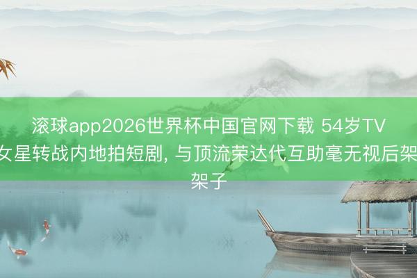 滚球app2026世界杯中国官网下载 54岁TVB女星转战内地拍短剧， 与顶流荣达代互助毫无视后架子