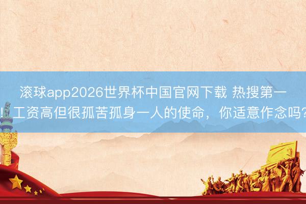 滚球app2026世界杯中国官网下载 热搜第一！工资高但很孤苦孤身一人的使命，你适意作念吗？