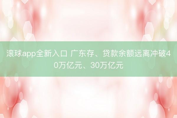 滚球app全新入口 广东存、贷款余额远离冲破40万亿元、30万亿元
