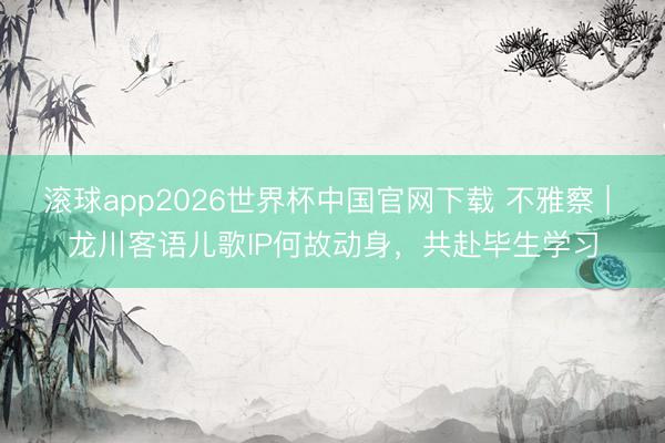 滚球app2026世界杯中国官网下载 不雅察 | 龙川客语儿歌IP何故动身，共赴毕生学习