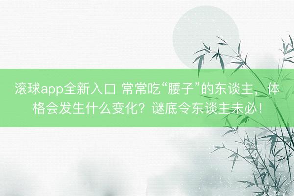 滚球app全新入口 常常吃“腰子”的东谈主，体格会发生什么变化？谜底令东谈主未必！