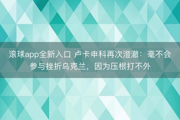 滚球app全新入口 卢卡申科再次澄澈:毫不会参与挫折乌克兰,因为压根打不外