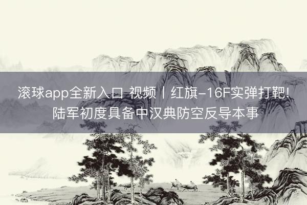 滚球app全新入口 视频丨红旗-16F实弹打靶! 陆军初度具备中汉典防空反导本事