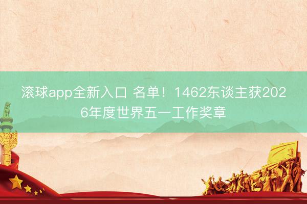 滚球app全新入口 名单!1462东谈主获2026年度世界五一工作奖章