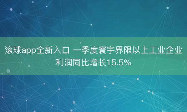 滚球app全新入口 一季度寰宇界限以上工业企业利润同比增长15.5%