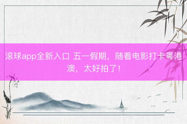 滚球app全新入口 五一假期，随着电影打卡粤港澳，太好拍了！