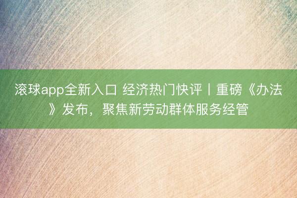 滚球app全新入口 经济热门快评丨重磅《办法》发布，聚焦新劳动群体服务经管