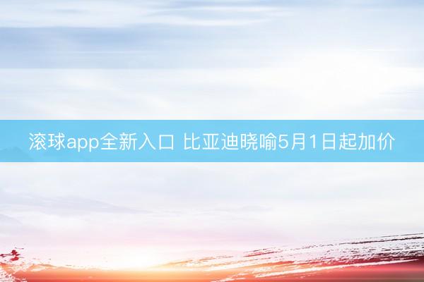 滚球app全新入口 比亚迪晓喻5月1日起加价
