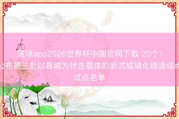 滚球app2026世界杯中国官网下载 20个！广东公布第三批以县城为伏击载体的新式城镇化缔造试点名单