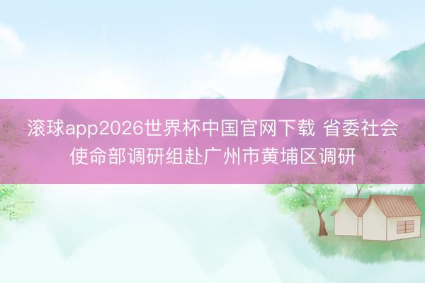 滚球app2026世界杯中国官网下载 省委社会使命部调研组赴广州市黄埔区调研