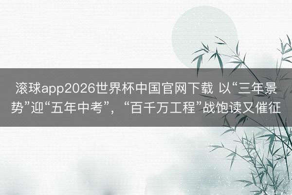 滚球app2026世界杯中国官网下载 以“三年景势”迎“五年中考”，“百千万工程”战饱读又催征