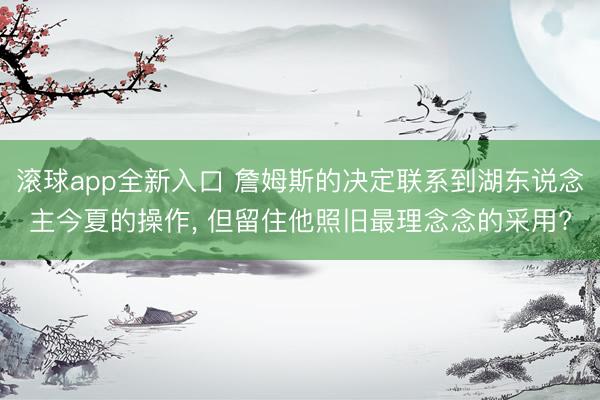 滚球app全新入口 詹姆斯的决定联系到湖东说念主今夏的操作， 但留住他照旧最理念念的采用?