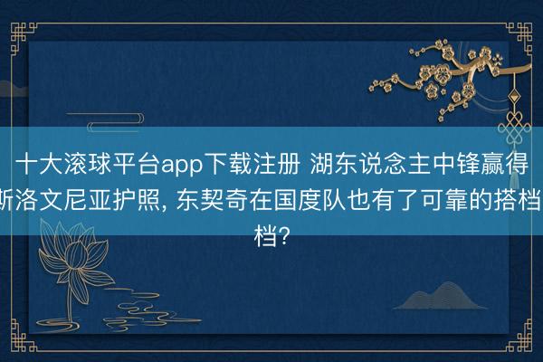 十大滚球平台app下载注册 湖东说念主中锋赢得斯洛文尼亚护照， 东契奇在国度队也有了可靠的搭档?