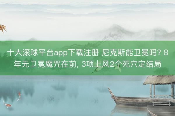 十大滚球平台app下载注册 尼克斯能卫冕吗? 8年无卫冕魔咒在前， 3项上风2个死穴定结局