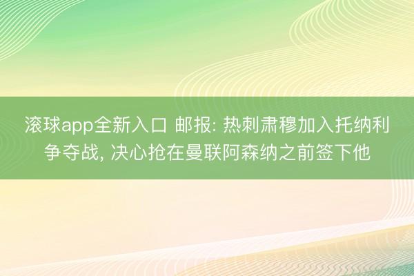 滚球app全新入口 邮报: 热刺肃穆加入托纳利争夺战， 决心抢在曼联阿森纳之前签下他