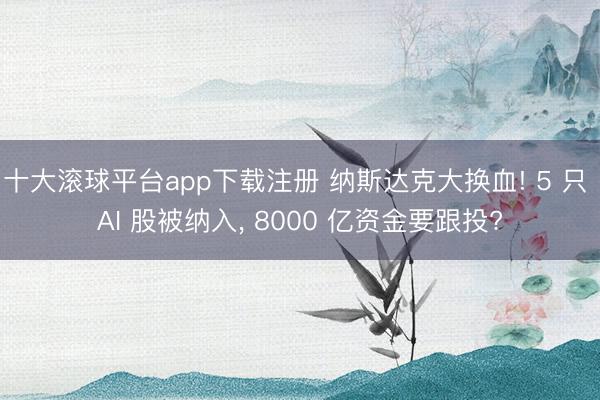十大滚球平台app下载注册 纳斯达克大换血! 5 只 AI 股被纳入, 8000 亿资金要跟投?