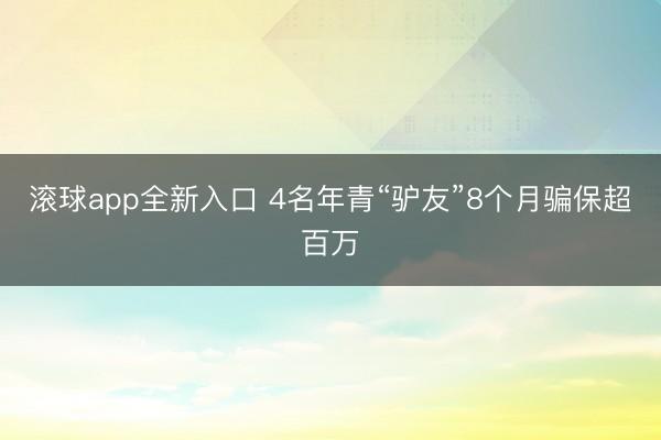 滚球app全新入口 4名年青“驴友”8个月骗保超百万